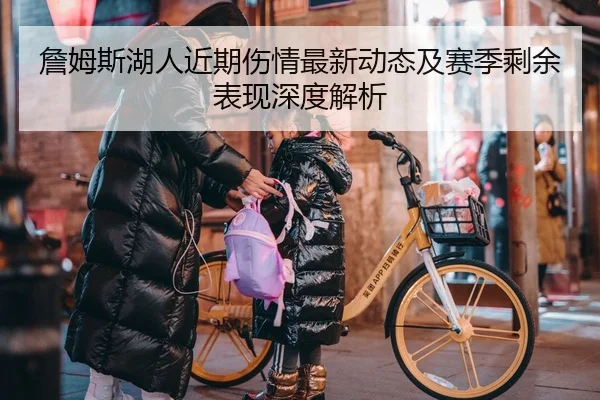 詹姆斯湖人近期伤情最新动态及赛季剩余表现深度解析