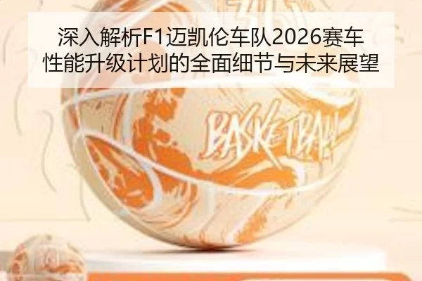 深入解析F1迈凯伦车队2026赛车性能升级计划的全面细节与未来展望